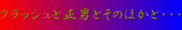 クラッシュと正男とそのほかと・・・